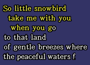 80 little snowbird
take me With you
When you go
to that land
of gentle breezes Where
the peaceful waters f