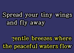 Spread your tiny Wings
and fly away

Tentle breezes Where
the peaceful waters flow