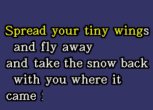 Spread your tiny Wings
and fly away

and take the snow back
With you Where it

came 3