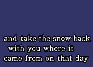 and take the snow back
With you Where it
came from on that day