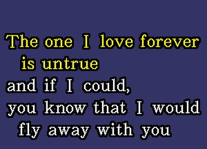 The one I love forever
is untrue

and if I could,
you know that I would
fly away With you