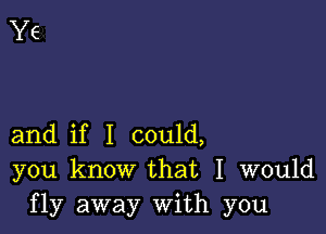 and if I could,
you know that I would
fly away With you