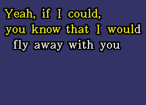 Yeah, if I could,
you know that I would
fly away With you