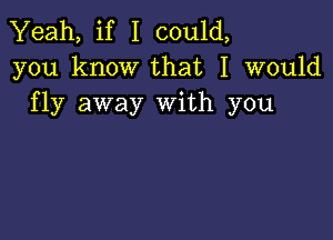 Yeah, if I could,
you know that I would
fly away With you