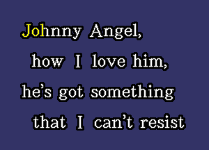 Johnny Angel,

how I love him,

hds got something

that I cani resist