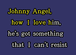 Johnny Angel,

how I love him,

hds got something

that I cani resist