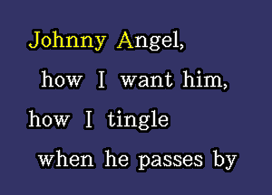 Johnny Angel,

how I want him,

how I tingle

when he passes by