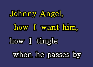 Johnny Angel,

how I want him,

how I tingle

when he passes by