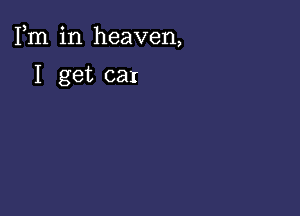 Fm in heaven,

I get car