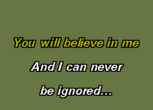 You will believe in me

And I can never

be ignored...