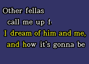 Other fellas
call me up iu

I dream of him and me,

and how ifs gonna be