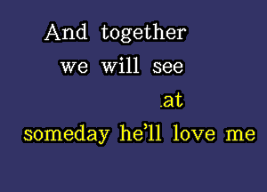 And together
we will see

.at

someday he 11 love me