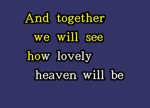 And together

we Will see

how lovely

heaven Will be