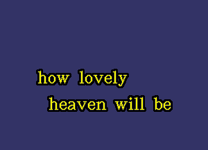 how lovely

heaven Will be