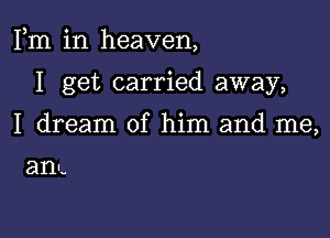 Fm in heaven,

I get carried away,
I dream of him and me,

am