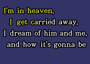 Fm in heaven,
I get carried away,
I dream of him and me,

and how ifs gonna be