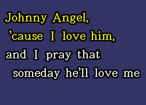 Johnny Angel,
bause I love him,

and I pray that

someday he 11 love me