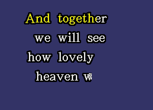 And together

we Will see

how lovely

heaven WI