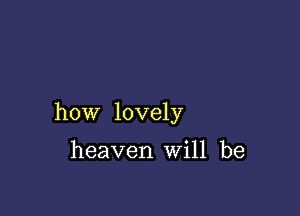 how lovely

heaven Will be