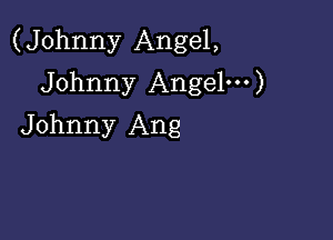 (Johnny Angel,

Johnny Angel')
Johnny Ang