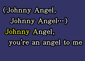 (Johnny Angel,
Johnny Angel')
Johnny Angel,

you re an angel to me