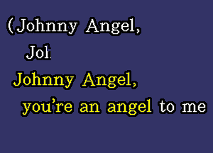 (Johnny Angel,
J01.
Johnny Angel,

you re an angel to me