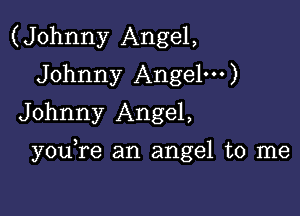 (Johnny Angel,
Johnny Angel')
Johnny Angel,

you re an angel to me