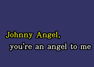 Johnny Angel,

you re an angel to me