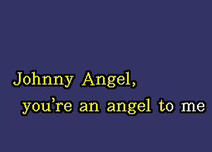 Johnny Angel,

you re an angel to me