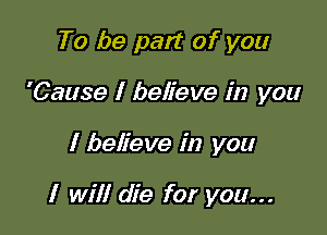 To be part of you
'Cause I believe in you

I believe in you

I will die for you...