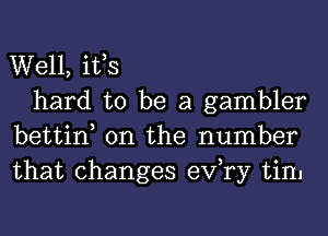 Well, itts

hard to be a gambler
bettint 0n the number
that changes exfry tin.