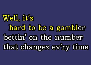 Well, itts

hard to be a gambler
bettint 0n the number
that changes exfry time