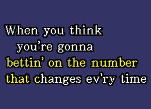 When you think

you,re gonna
bettint 0n the number
that changes exfry time