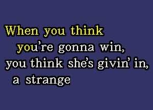 When you think
you re gonna Win,

you think shds givid in,
a strange