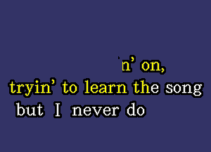 rf on,

tryid to learn the song
but I never do