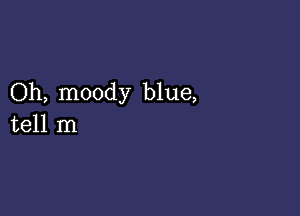 Oh, moody blue,

tell m