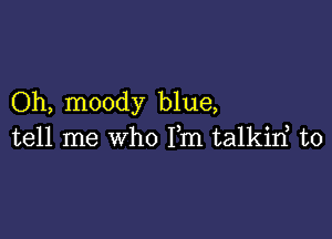 Oh, moody blue,

tell me who Fm talkirf t0