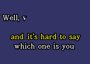 Well, V

and ifs hard to say
Which one is you