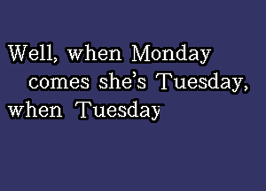 Well, when Monday
comes she,s Tuesday,

when Tuesday