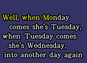 Well, When Monday
comes she,s Tuesday,

When Tuesday comes
she,s Wednesday,

into another day again