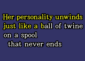 Her personality unwinds
just like a ball of twine
on a spool

that never ends