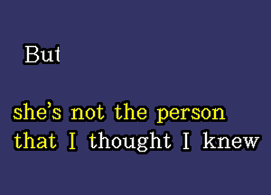 But

she,s not the person
that I thought I knew