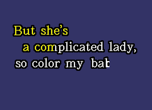 But sheEs
a complicated lady,

so color my bat