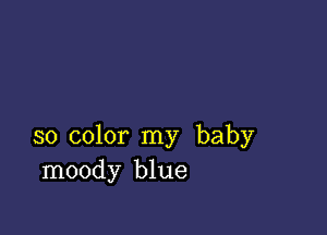 so color my baby
moody blue