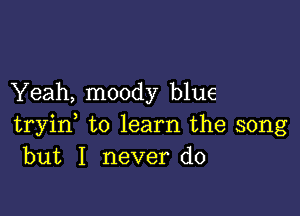 Yeah, moody blue

tryid to learn the song
but I never do