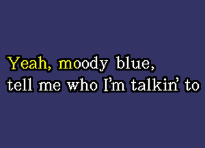 Yeah, moody blue,

tell me who Fm talkirf t0