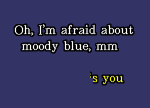 Oh, Fm afraid about
moody blue, mm

s you