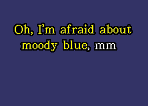 Oh, Fm afraid about
moody blue, mm