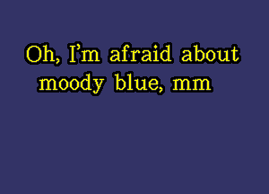 Oh, Fm afraid about
moody blue, mm