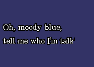 Oh, moody blue,

tell me who Fm talk